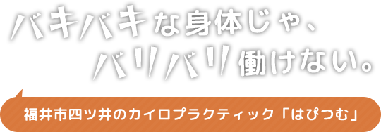 バキバキな身体じゃ、バリバリ働けない。福井市四ツ井のカイロプラクティック「はぴつむ」